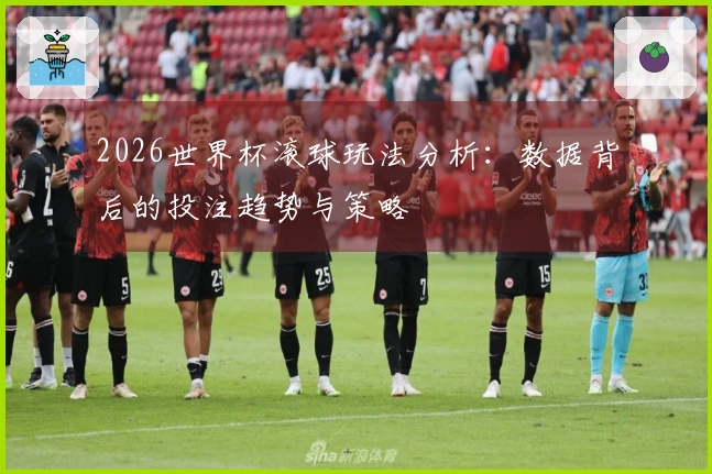 2026世界杯滚球玩法分析：数据背后的投注趋势与策略
