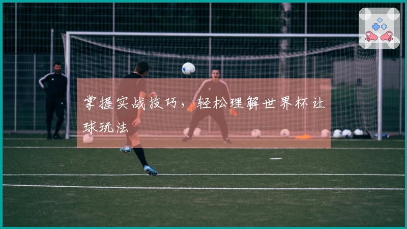 掌握实战技巧，轻松理解世界杯让球玩法
