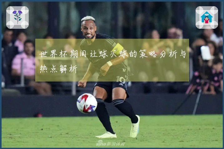 世界杯期间让球买球的策略分析与热点解析