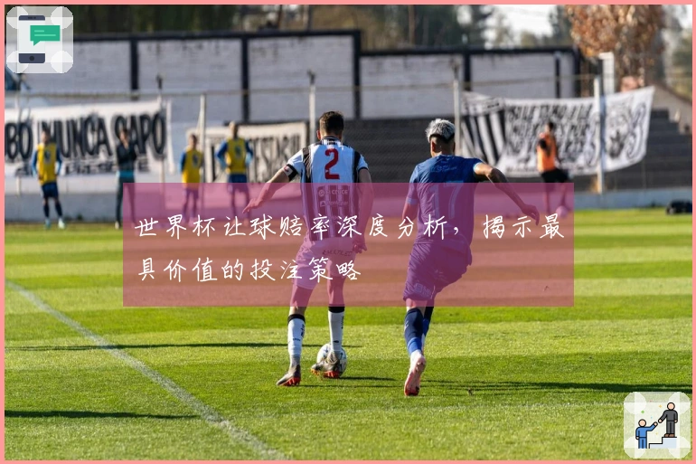 世界杯让球赔率深度分析，揭示最具价值的投注策略