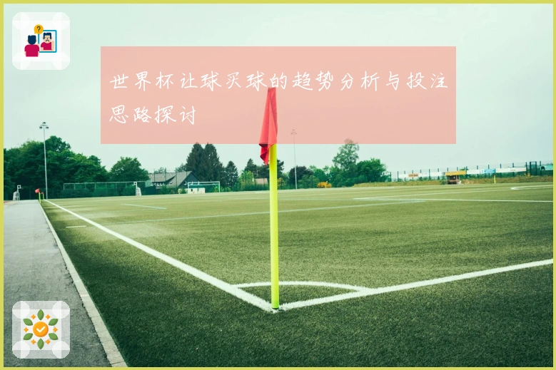 世界杯让球买球的趋势分析与投注思路探讨