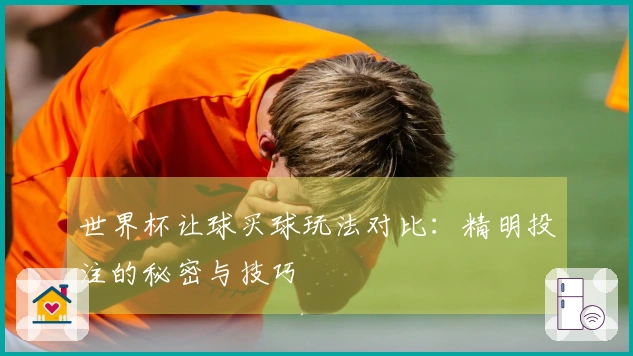 世界杯让球买球玩法对比：精明投注的秘密与技巧