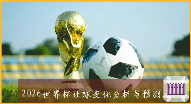 2026世界杯让球变化分析与预测方向解析