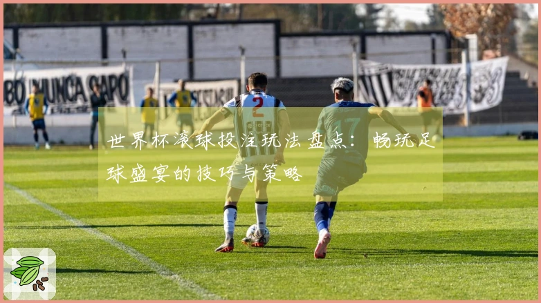 世界杯滚球投注玩法盘点：畅玩足球盛宴的技巧与策略