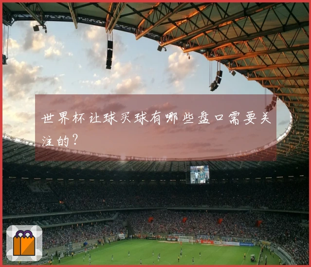 世界杯让球买球有哪些盘口需要关注的？