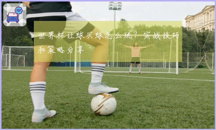 世界杯让球买球怎么玩？实战技巧和策略分享