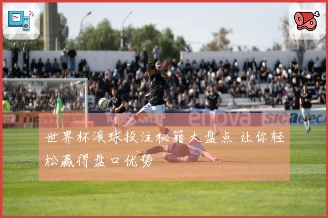 世界杯滚球投注秘籍大盘点 让你轻松赢得盘口优势