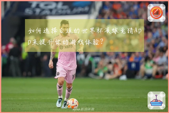 如何选择合适的世界杯滚球竞猜App来提升你的游戏体验？
