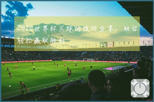 2026世界杯买球的技巧分享，助你轻松赢取胜利