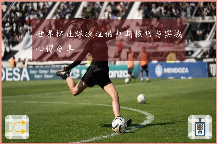 世界杯让球投注的判断技巧与实战心得分享