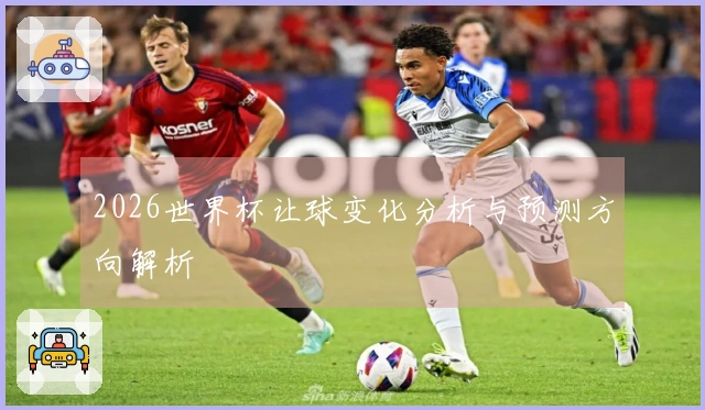 2026世界杯让球变化分析与预测方向解析