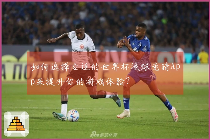 如何选择合适的世界杯滚球竞猜App来提升你的游戏体验？