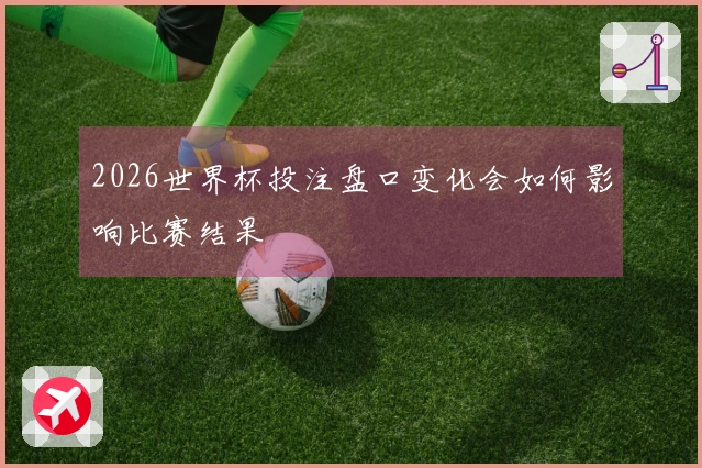 2026世界杯投注盘口变化会如何影响比赛结果